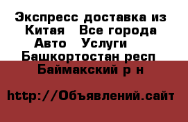 Экспресс доставка из Китая - Все города Авто » Услуги   . Башкортостан респ.,Баймакский р-н